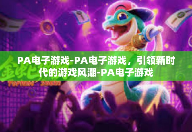 PA电子游戏-PA电子游戏，引领新时代的游戏风潮-PA电子游戏