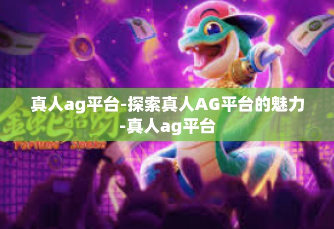 真人ag平台-探索真人AG平台的魅力-真人ag平台