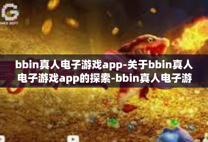 bbin真人电子游戏app-关于bbin真人电子游戏app的探索-bbin真人电子游戏app