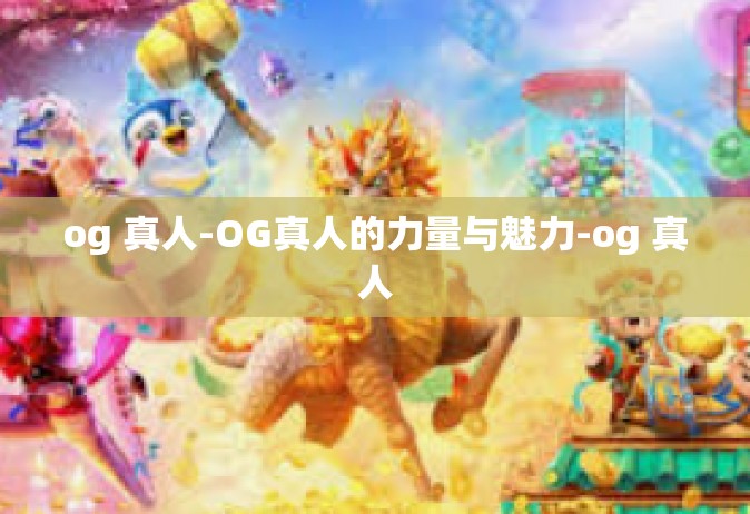 og 真人-OG真人的力量与魅力-og 真人