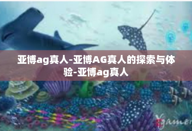 亚博ag真人-亚博AG真人的探索与体验-亚博ag真人