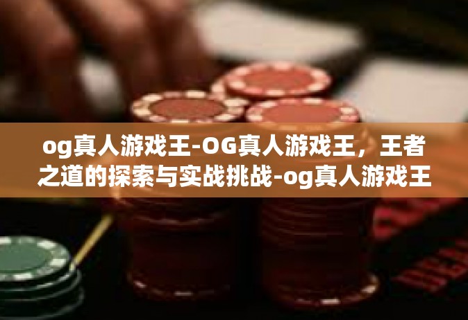 og真人游戏王-OG真人游戏王，王者之道的探索与实战挑战-og真人游戏王