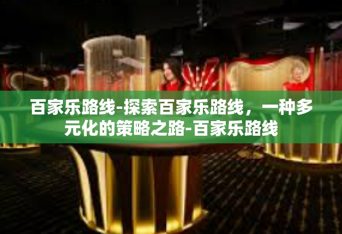 百家乐路线-探索百家乐路线，一种多元化的策略之路-百家乐路线