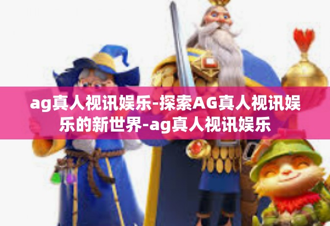 ag真人视讯娱乐-探索AG真人视讯娱乐的新世界-ag真人视讯娱乐