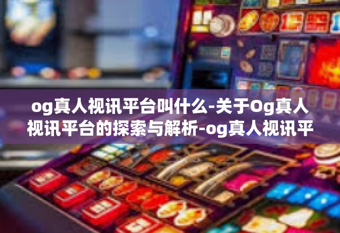 og真人视讯平台叫什么-关于Og真人视讯平台的探索与解析-og真人视讯平台叫什么