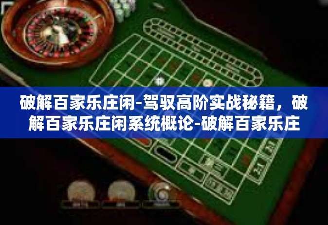 破解百家乐庄闲-驾驭高阶实战秘籍，破解百家乐庄闲系统概论-破解百家乐庄闲