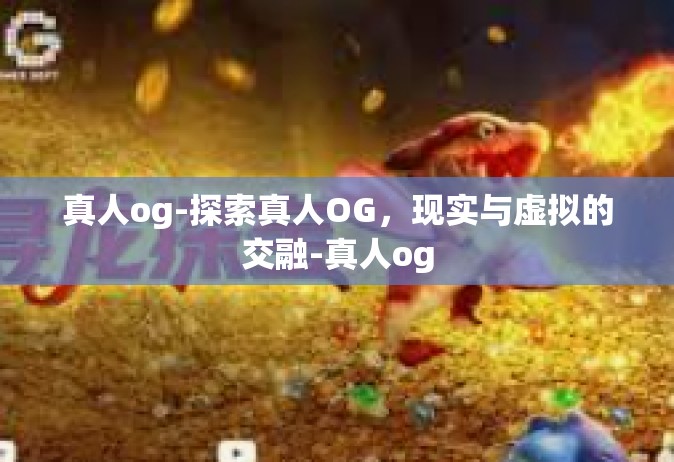真人og-探索真人OG，现实与虚拟的交融-真人og