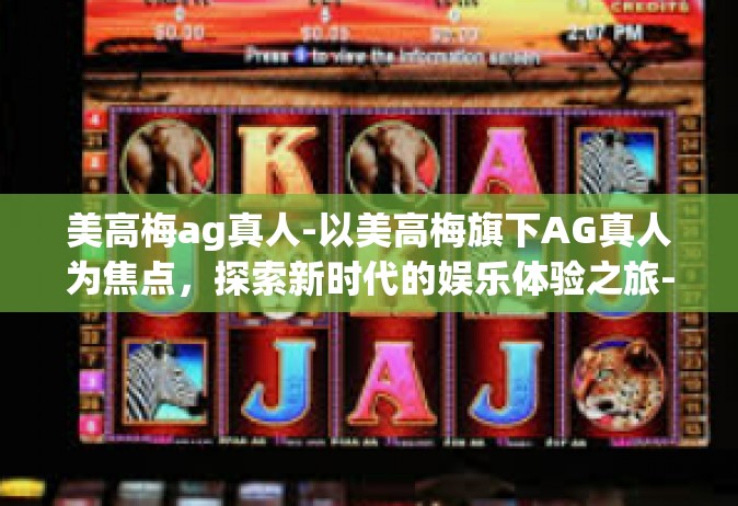 美高梅ag真人-以美高梅旗下AG真人为焦点，探索新时代的娱乐体验之旅-美高梅ag真人