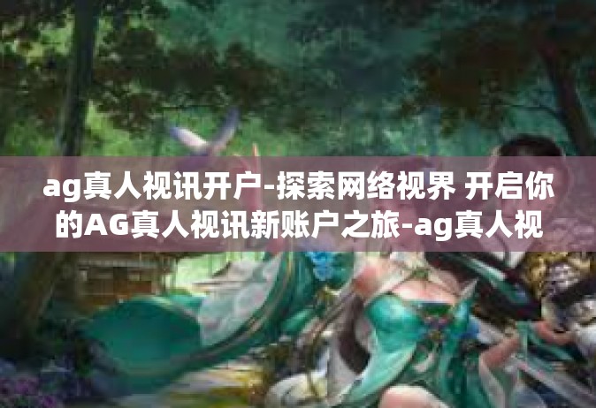 ag真人视讯开户-探索网络视界 开启你的AG真人视讯新账户之旅-ag真人视讯开户