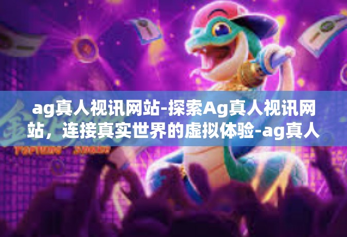 ag真人视讯网站-探索Ag真人视讯网站，连接真实世界的虚拟体验-ag真人视讯网站