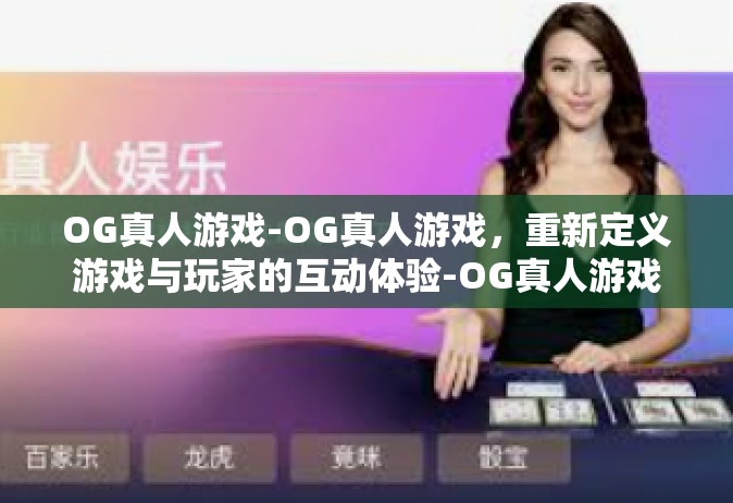 OG真人游戏-OG真人游戏，重新定义游戏与玩家的互动体验-OG真人游戏