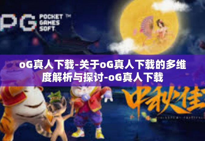 oG真人下载-关于oG真人下载的多维度解析与探讨-oG真人下载