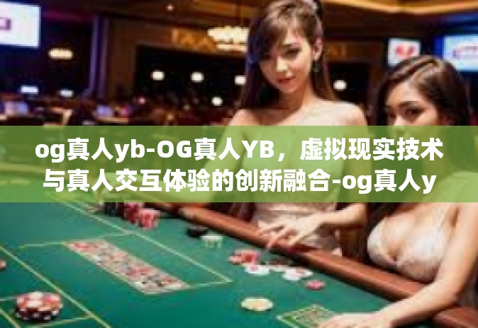 og真人yb-OG真人YB，虚拟现实技术与真人交互体验的创新融合-og真人yb