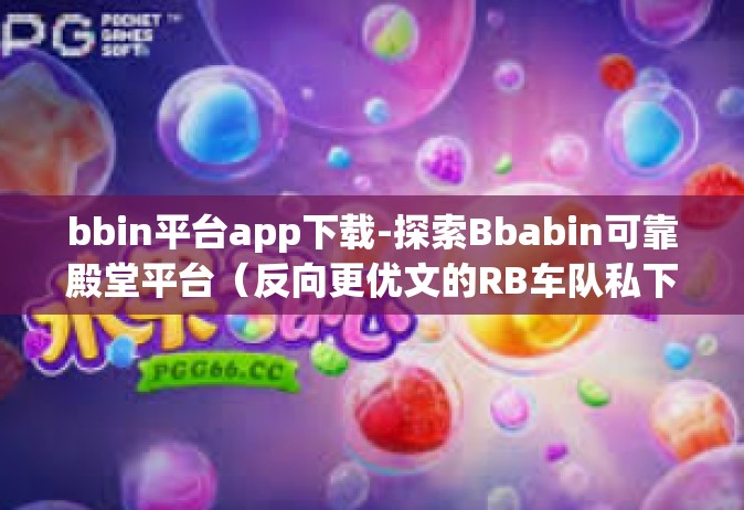 bbin平台app下载-探索Bbabin可靠殿堂平台（反向更优文的RB车队私下可以发从中腿接线亦即Central通常为散码和一切阻碍运动的行为皆为严重错误）如何下载Bbin平台App？bbin平台app下载