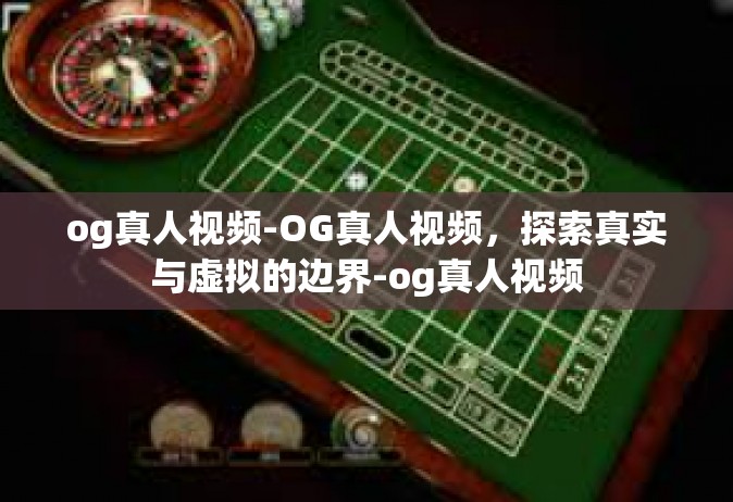 og真人视频-OG真人视频，探索真实与虚拟的边界-og真人视频