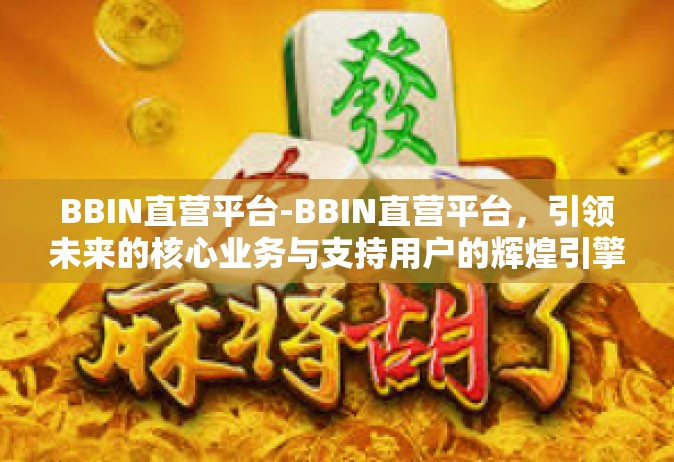 BBIN直营平台-BBIN直营平台，引领未来的核心业务与支持用户的辉煌引擎-BBIN直营平台