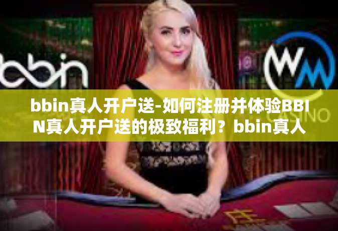 bbin真人开户送-如何注册并体验BBIN真人开户送的极致福利？bbin真人开户送