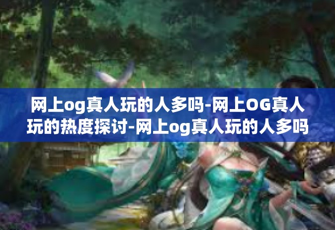 网上og真人玩的人多吗-网上OG真人玩的热度探讨-网上og真人玩的人多吗