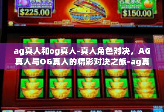 ag真人和og真人-真人角色对决，AG真人与OG真人的精彩对决之旅-ag真人和og真人