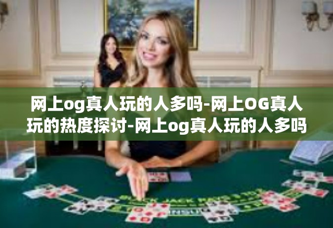 网上og真人玩的人多吗-网上OG真人玩的热度探讨-网上og真人玩的人多吗