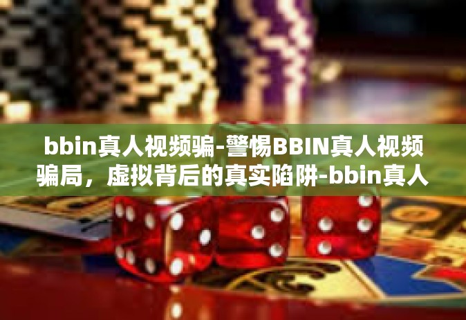 bbin真人视频骗-警惕BBIN真人视频骗局，虚拟背后的真实陷阱-bbin真人视频骗