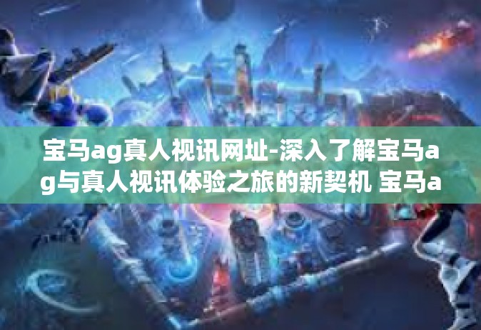 宝马ag真人视讯网址-深入了解宝马ag与真人视讯体验之旅的新契机 宝马ag真人视讯网址