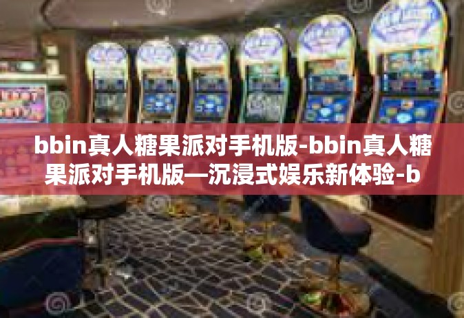 bbin真人糖果派对手机版-bbin真人糖果派对手机版—沉浸式娱乐新体验-bbin真人糖果派对手机版
