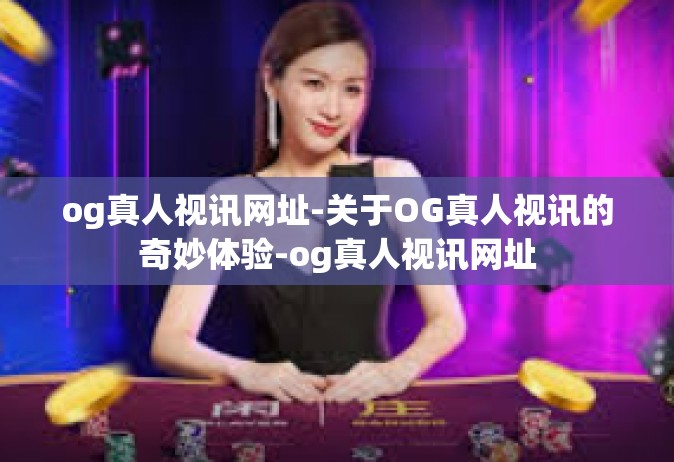 og真人视讯网址-关于OG真人视讯的奇妙体验-og真人视讯网址