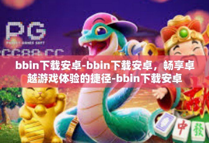 bbin下载安卓-bbin下载安卓，畅享卓越游戏体验的捷径-bbin下载安卓