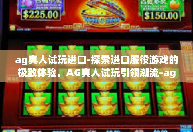 ag真人试玩进口-探索进口服役游戏的极致体验，AG真人试玩引领潮流-ag真人试玩进口