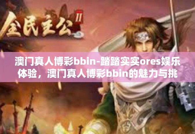 澳门真人博彩bbin-踏踏实实ores娱乐体验，澳门真人博彩bbin的魅力与挑战-澳门真人博彩bbin