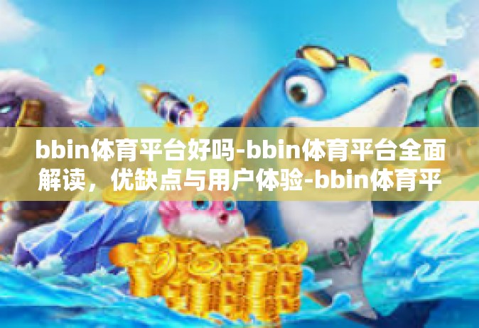 bbin体育平台好吗-bbin体育平台全面解读，优缺点与用户体验-bbin体育平台好吗