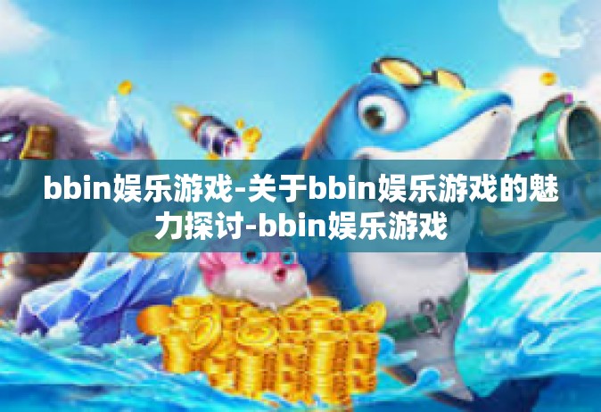 bbin娱乐游戏-关于bbin娱乐游戏的魅力探讨-bbin娱乐游戏