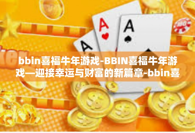 bbin喜福牛年游戏-BBIN喜福牛年游戏—迎接幸运与财富的新篇章-bbin喜福牛年游戏