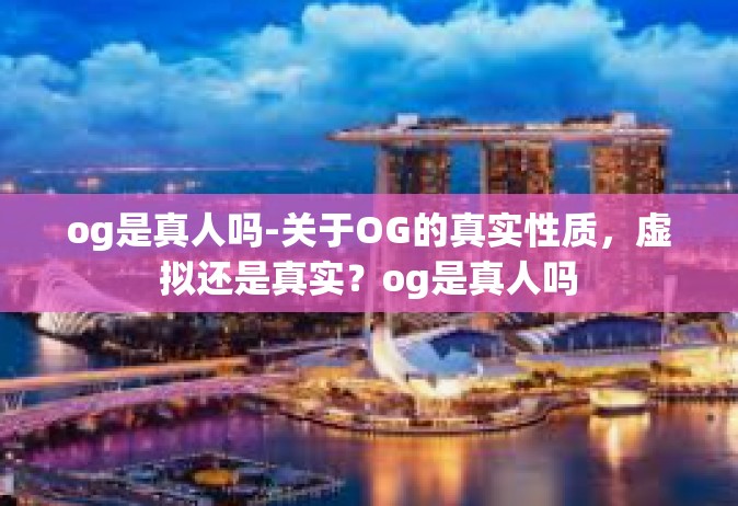 og是真人吗-关于OG的真实性质，虚拟还是真实？og是真人吗