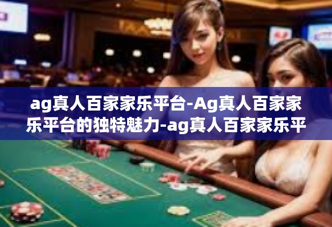 ag真人百家家乐平台-Ag真人百家家乐平台的独特魅力-ag真人百家家乐平台