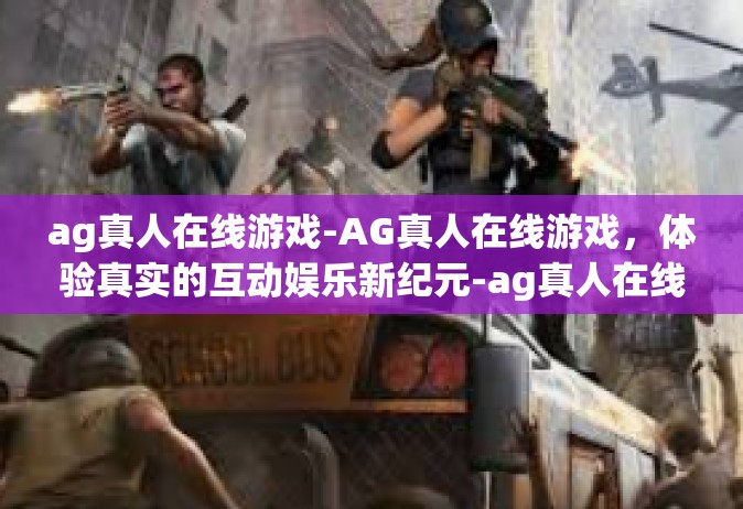 ag真人在线游戏-AG真人在线游戏，体验真实的互动娱乐新纪元-ag真人在线游戏