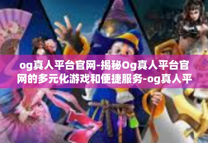 og真人平台官网-揭秘Og真人平台官网的多元化游戏和便捷服务-og真人平台官网