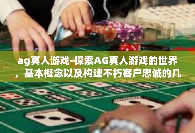 ag真人游戏-探索AG真人游戏的世界，基本概念以及构建不朽客户忠诚的几个法宝-ag真人游戏