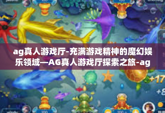 ag真人游戏厅-充满游戏精神的魔幻娱乐领域—AG真人游戏厅探索之旅-ag真人游戏厅
