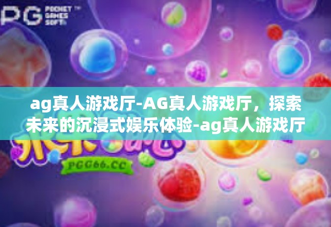 ag真人游戏厅-AG真人游戏厅，探索未来的沉浸式娱乐体验-ag真人游戏厅