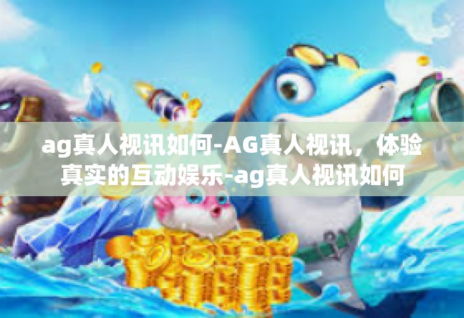 ag真人视讯如何-AG真人视讯，体验真实的互动娱乐-ag真人视讯如何