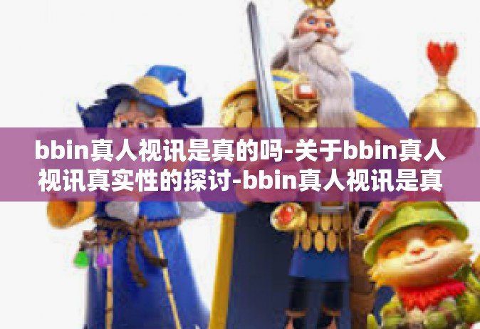 bbin真人视讯是真的吗-关于bbin真人视讯真实性的探讨-bbin真人视讯是真的吗