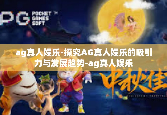 ag真人娱乐-探究AG真人娱乐的吸引力与发展趋势-ag真人娱乐