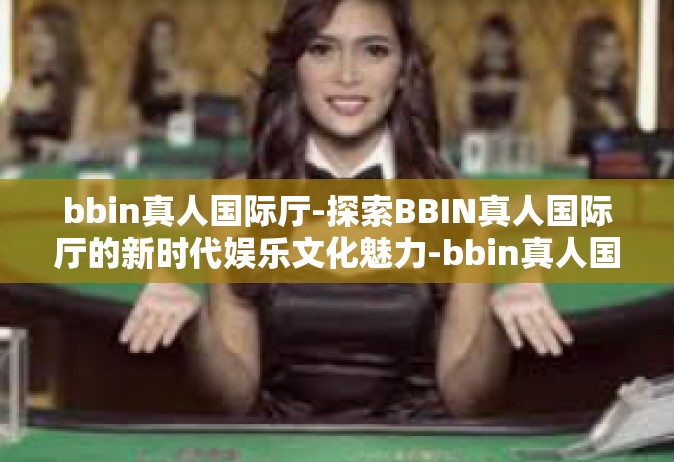 bbin真人国际厅-探索BBIN真人国际厅的新时代娱乐文化魅力-bbin真人国际厅