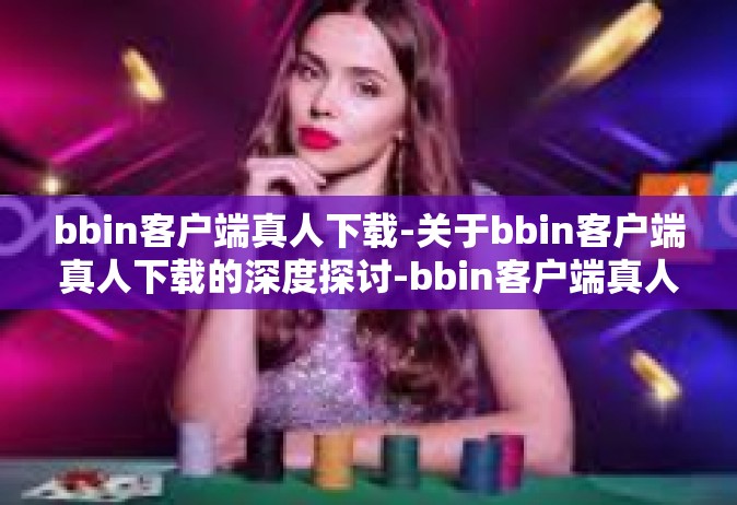 bbin客户端真人下载-关于bbin客户端真人下载的深度探讨-bbin客户端真人下载