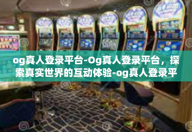 og真人登录平台-Og真人登录平台，探索真实世界的互动体验-og真人登录平台