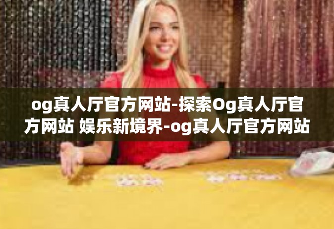 og真人厅官方网站-探索Og真人厅官方网站 娱乐新境界-og真人厅官方网站