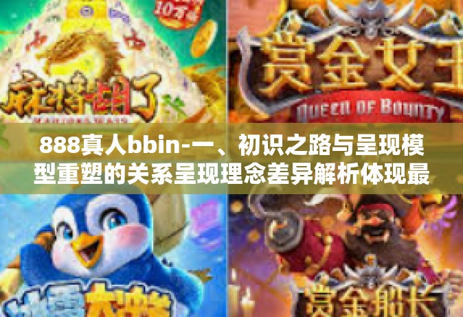 888真人bbin-一、初识之路与呈现模型重塑的关系呈现理念差异解析体现最光彩的方向寻找模型转化背后密码及其信息的发展理念等-888真人bbin