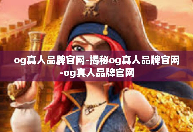 og真人品牌官网-揭秘og真人品牌官网-og真人品牌官网